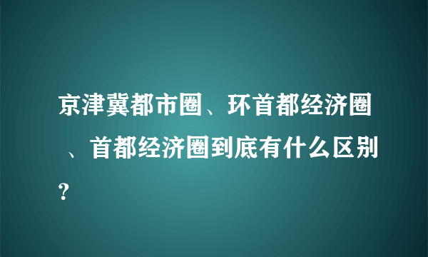 京津冀都市圈、环首都经济圈 、首都经济圈到底有什么区别？