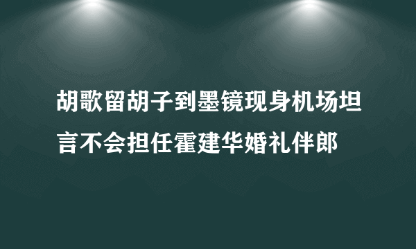 胡歌留胡子到墨镜现身机场坦言不会担任霍建华婚礼伴郎