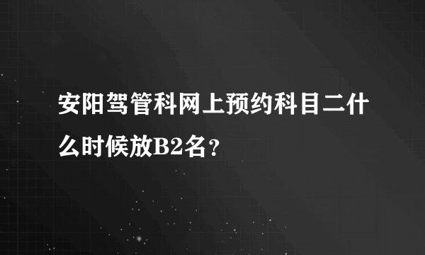 安阳驾管科网上预约科目二什么时候放B2名？