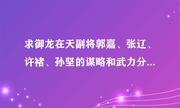 求御龙在天副将郭嘉、张辽、许褚、孙坚的谋略和武力分别是多少？