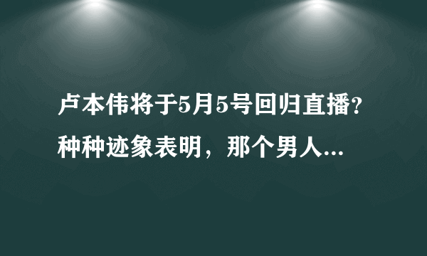 卢本伟将于5月5号回归直播？种种迹象表明，那个男人封印松动了