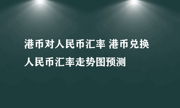 港币对人民币汇率 港币兑换人民币汇率走势图预测