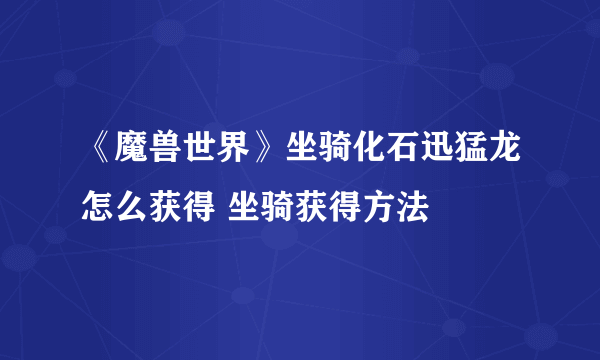 《魔兽世界》坐骑化石迅猛龙怎么获得 坐骑获得方法