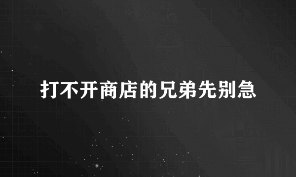 打不开商店的兄弟先别急