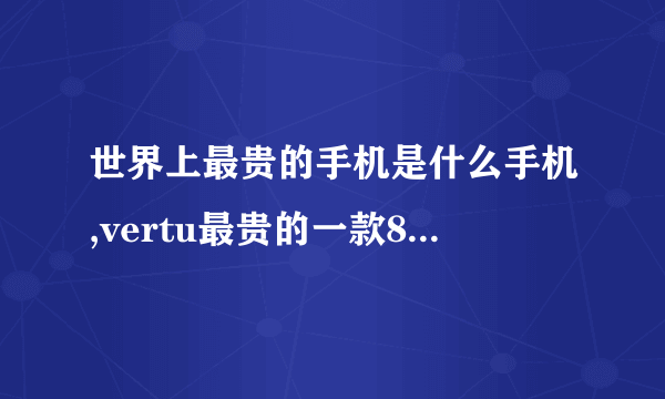 世界上最贵的手机是什么手机,vertu最贵的一款800万( 三 )