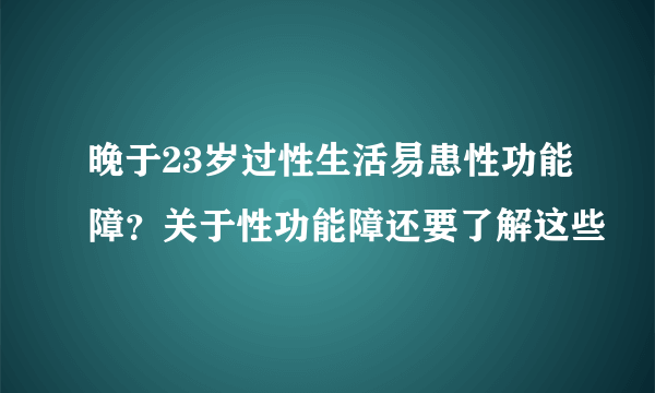 晚于23岁过性生活易患性功能障？关于性功能障还要了解这些