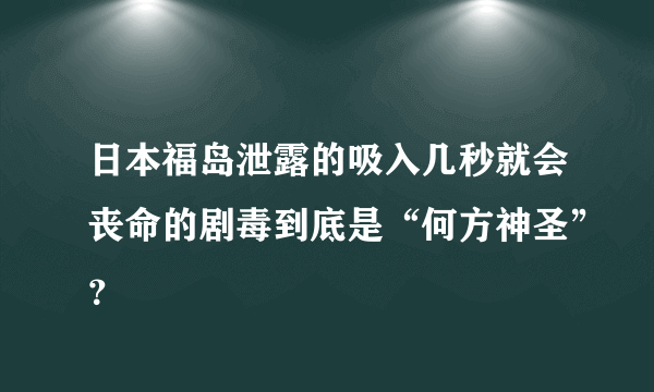 日本福岛泄露的吸入几秒就会丧命的剧毒到底是“何方神圣”？