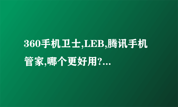 360手机卫士,LEB,腾讯手机管家,哪个更好用?它们各有什么缺点和优点?谢谢