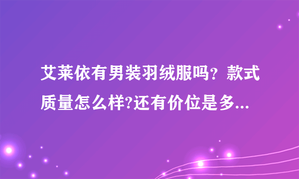 艾莱依有男装羽绒服吗？款式质量怎么样?还有价位是多少？谢谢了！