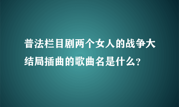 普法栏目剧两个女人的战争大结局插曲的歌曲名是什么？