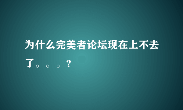 为什么完美者论坛现在上不去了。。。？