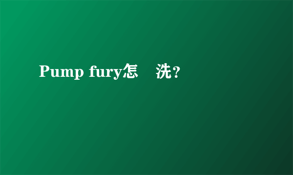 Pump fury怎麼洗？