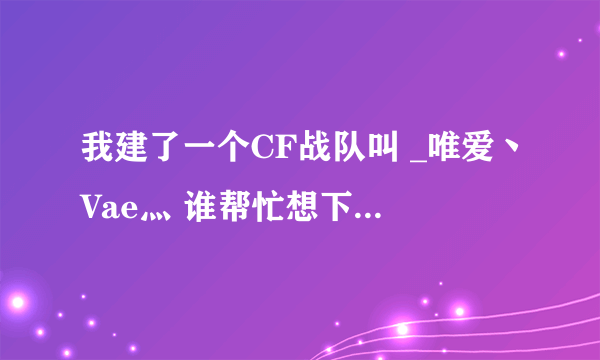 我建了一个CF战队叫 _唯爱丶Vae灬 谁帮忙想下队员名字，谢谢。