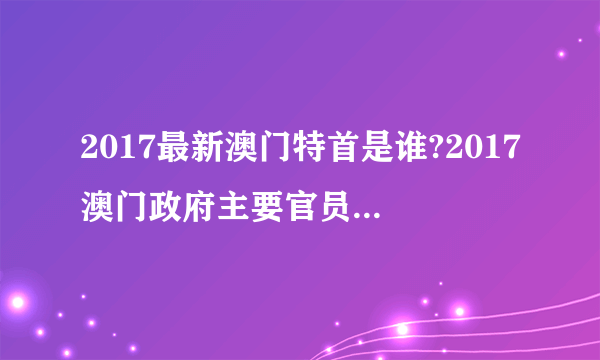 2017最新澳门特首是谁?2017澳门政府主要官员名单澳门政府领导班子