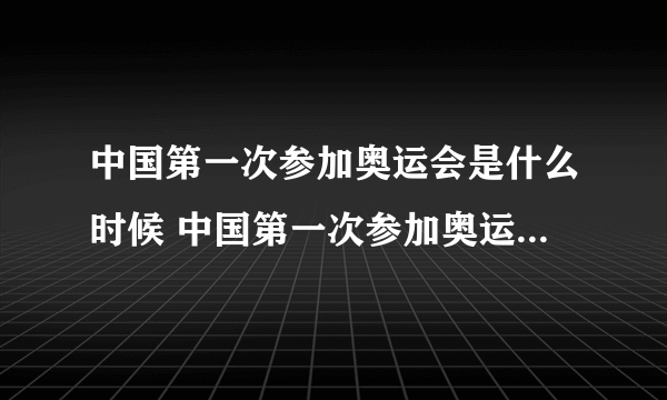 中国第一次参加奥运会是什么时候 中国第一次参加奥运会是什么时候举行的