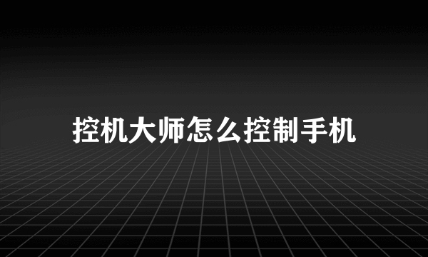 控机大师怎么控制手机