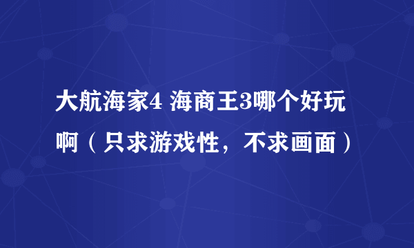 大航海家4 海商王3哪个好玩啊（只求游戏性，不求画面）