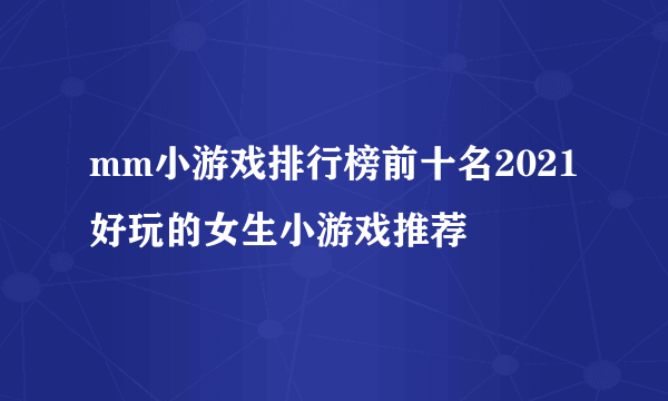 mm小游戏排行榜前十名2021 好玩的女生小游戏推荐