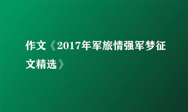 作文《2017年军旅情强军梦征文精选》