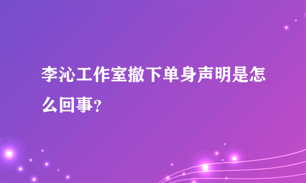 李沁工作室撤下单身声明是怎么回事？