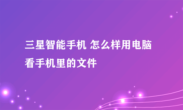 三星智能手机 怎么样用电脑看手机里的文件