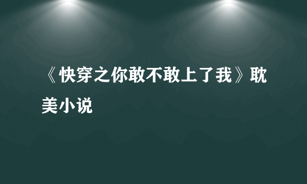 《快穿之你敢不敢上了我》耽美小说