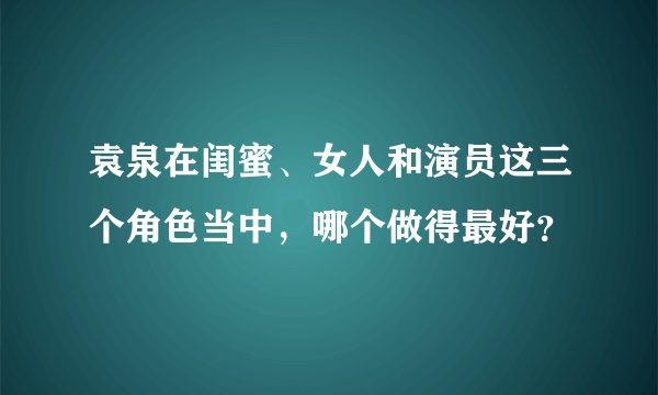 袁泉在闺蜜、女人和演员这三个角色当中，哪个做得最好？