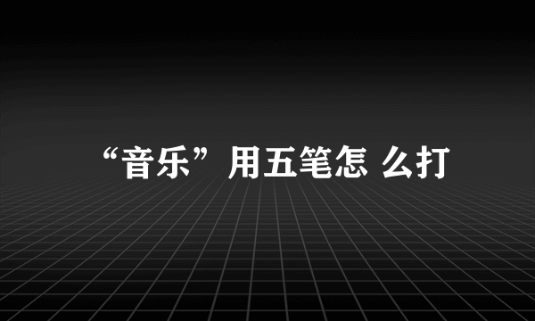 “音乐”用五笔怎 么打