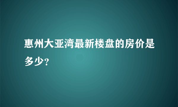 惠州大亚湾最新楼盘的房价是多少？