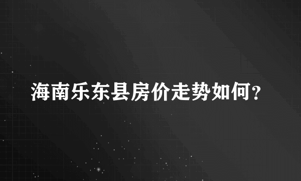 海南乐东县房价走势如何？