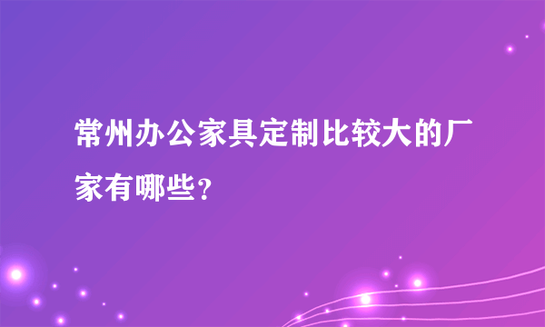 常州办公家具定制比较大的厂家有哪些？