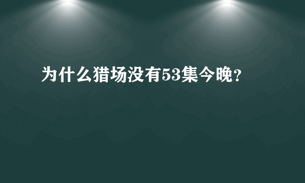 为什么猎场没有53集今晚？