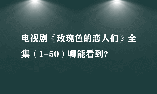 电视剧《玫瑰色的恋人们》全集（1-50）哪能看到？