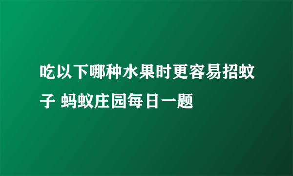 吃以下哪种水果时更容易招蚊子 蚂蚁庄园每日一题