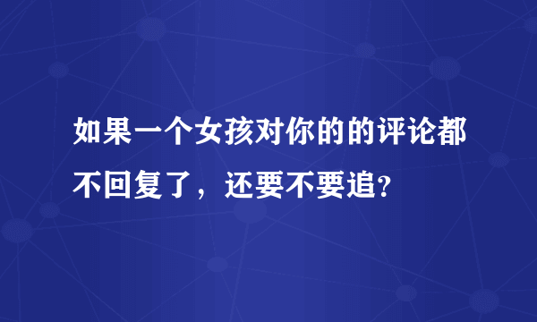 如果一个女孩对你的的评论都不回复了，还要不要追？