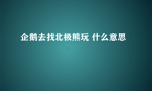 企鹅去找北极熊玩 什么意思