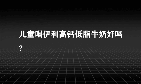 儿童喝伊利高钙低脂牛奶好吗?