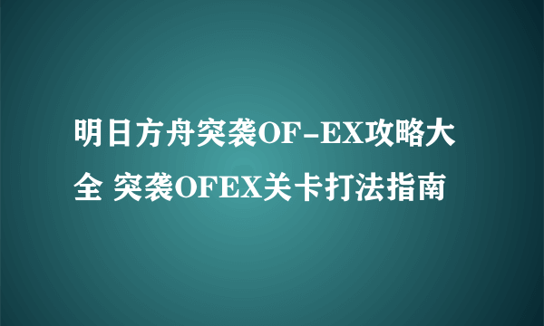 明日方舟突袭OF-EX攻略大全 突袭OFEX关卡打法指南