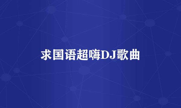 求国语超嗨DJ歌曲