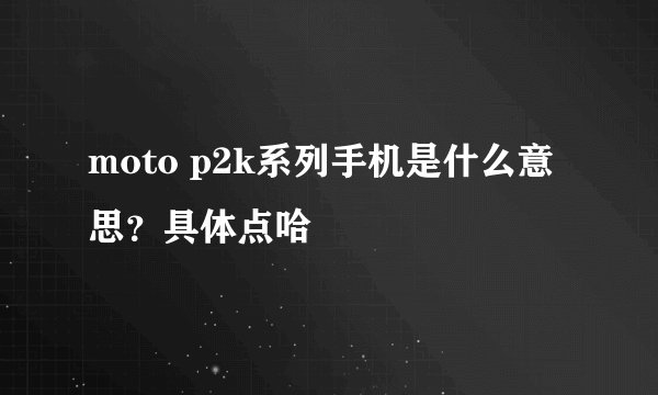 moto p2k系列手机是什么意思？具体点哈