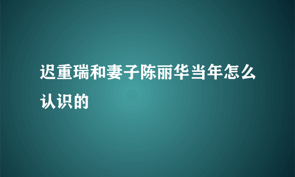 迟重瑞和妻子陈丽华当年怎么认识的