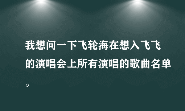 我想问一下飞轮海在想入飞飞的演唱会上所有演唱的歌曲名单。