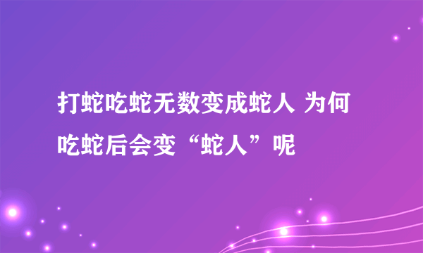 打蛇吃蛇无数变成蛇人 为何吃蛇后会变“蛇人”呢