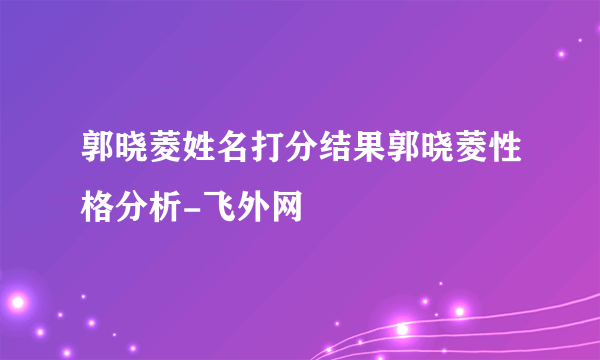 郭晓菱姓名打分结果郭晓菱性格分析-飞外网