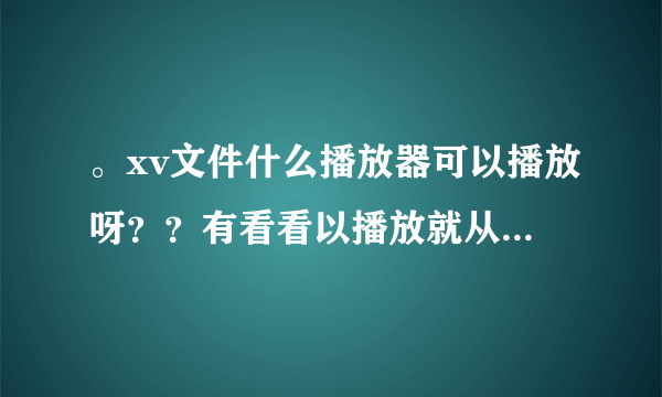 。xv文件什么播放器可以播放呀？？有看看以播放就从新下载了