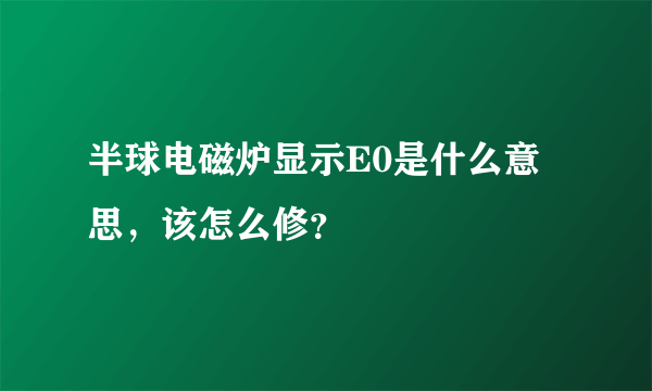 半球电磁炉显示E0是什么意思，该怎么修？