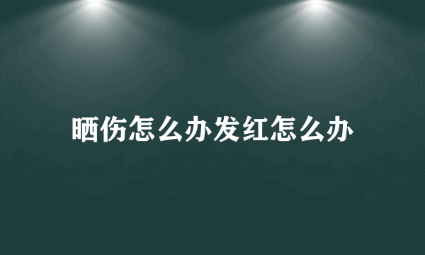 晒伤怎么办发红怎么办