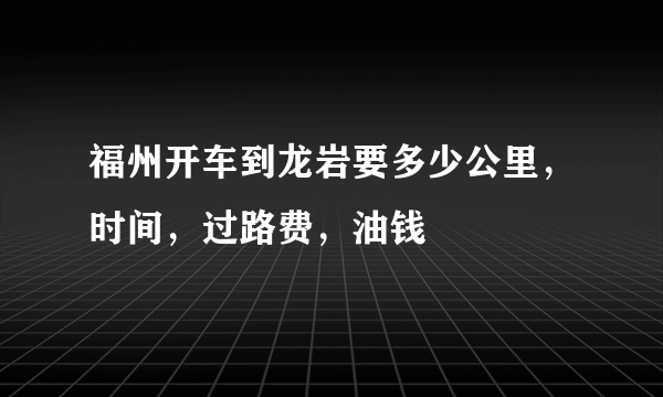 福州开车到龙岩要多少公里，时间，过路费，油钱