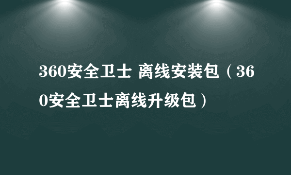 360安全卫士 离线安装包（360安全卫士离线升级包）