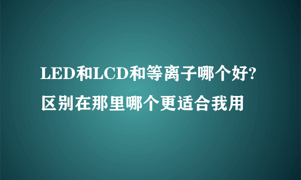 LED和LCD和等离子哪个好?区别在那里哪个更适合我用